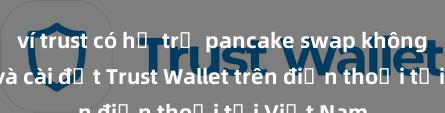 ví trust có hỗ trợ pancake swap không Cách tải và cài đặt Trust Wallet trên điện thoại tại Việt Nam